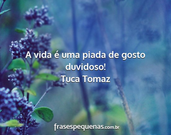 Tuca Tomaz - A vida é uma piada de gosto duvidoso!...