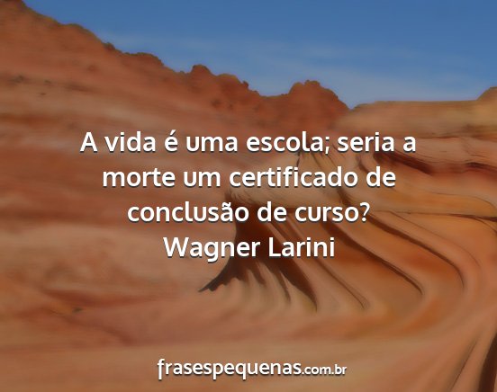 Wagner Larini - A vida é uma escola; seria a morte um...