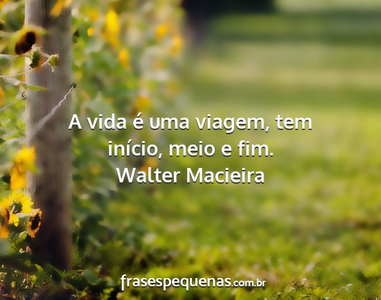 Walter Macieira - A vida é uma viagem, tem início, meio e fim....
