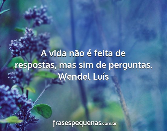 Wendel Luís - A vida não é feita de respostas, mas sim de...