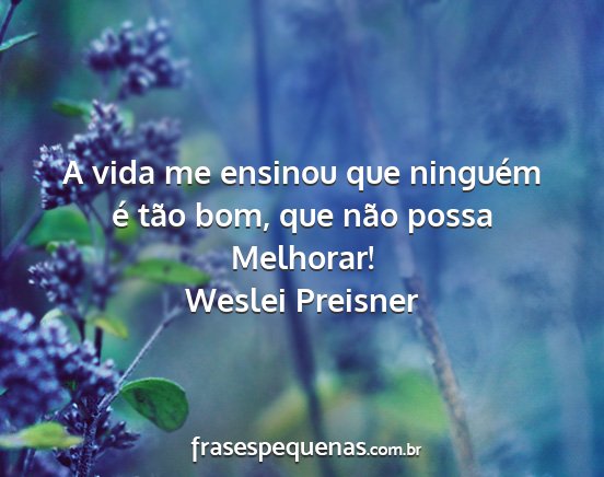 Weslei Preisner - A vida me ensinou que ninguém é tão bom, que...