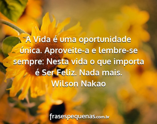 Wilson Nakao - A Vida é uma oportunidade única. Aproveite-a e...