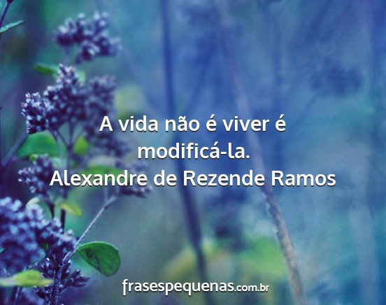 Alexandre de Rezende Ramos - A vida não é viver é modificá-la....
