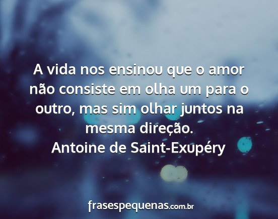 Antoine de Saint-Exupéry - A vida nos ensinou que o amor não consiste em...