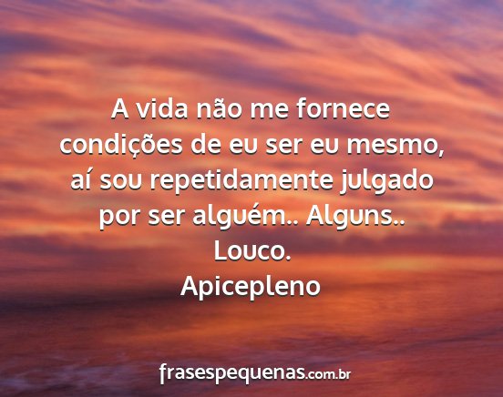 Apicepleno - A vida não me fornece condições de eu ser eu...