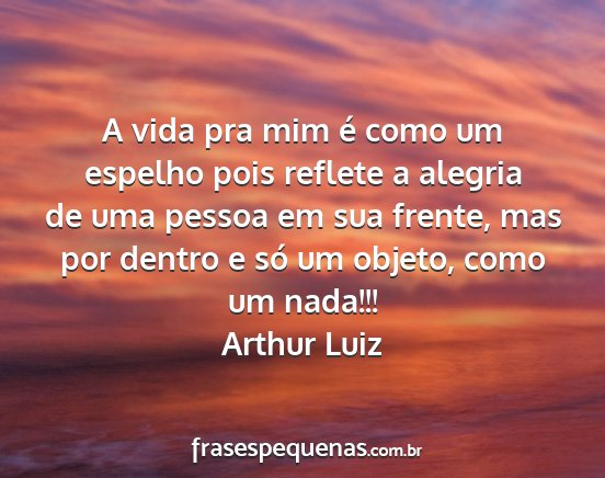 Arthur Luiz - A vida pra mim é como um espelho pois reflete a...