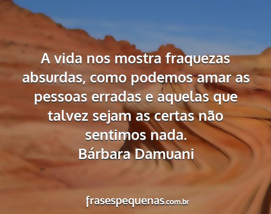 Bárbara Damuani - A vida nos mostra fraquezas absurdas, como...