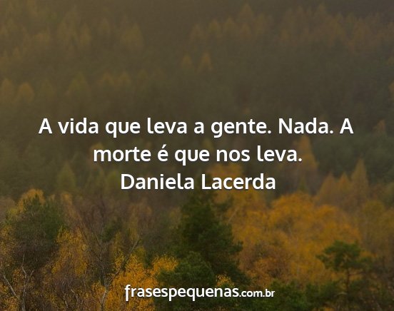 Daniela Lacerda - A vida que leva a gente. Nada. A morte é que nos...