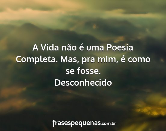 Desconhecido - A Vida não é uma Poesia Completa. Mas, pra mim,...