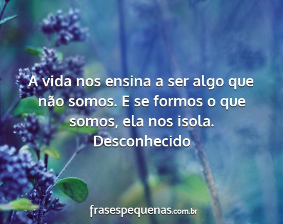 Desconhecido - A vida nos ensina a ser algo que não somos. E se...