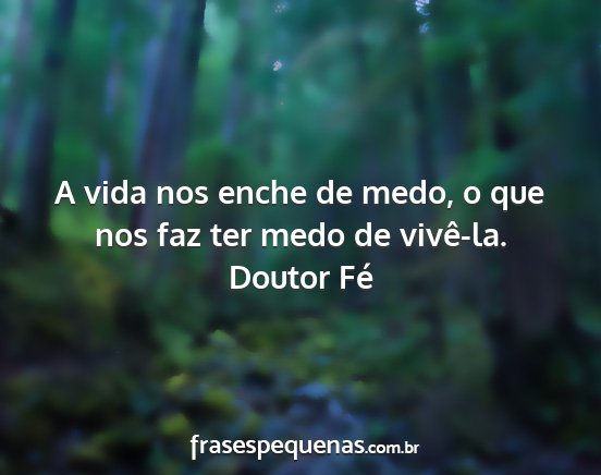 Doutor Fé - A vida nos enche de medo, o que nos faz ter medo...