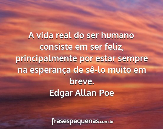 Edgar Allan Poe - A vida real do ser humano consiste em ser feliz,...