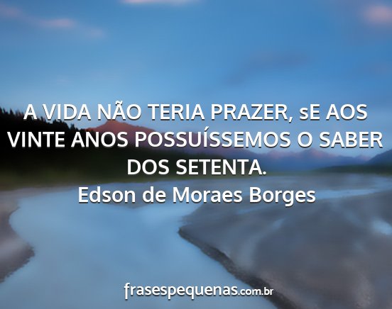 Edson de Moraes Borges - A VIDA NÃO TERIA PRAZER, sE AOS VINTE ANOS...