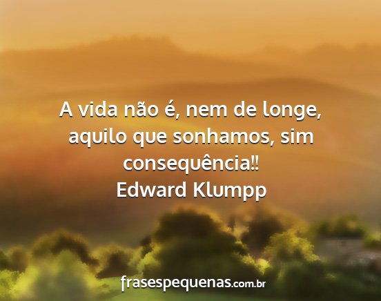 Edward Klumpp - A vida não é, nem de longe, aquilo que...