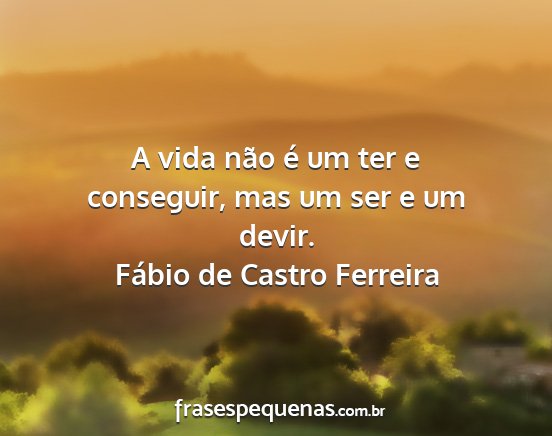Fábio de Castro Ferreira - A vida não é um ter e conseguir, mas um ser e...