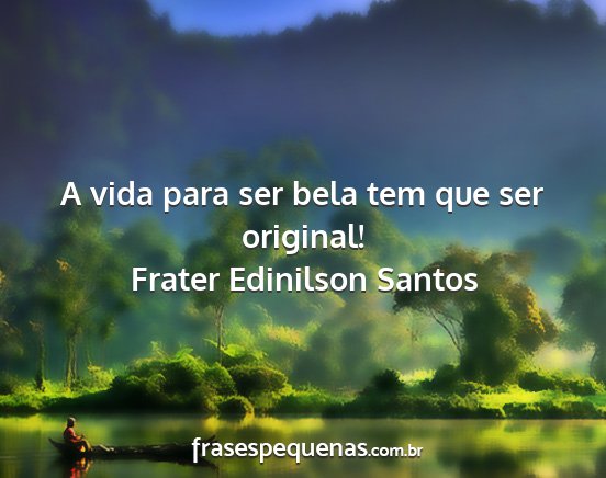 Frater Edinilson Santos - A vida para ser bela tem que ser original!...