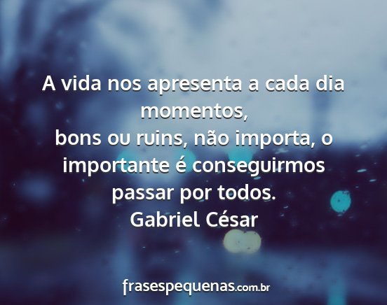 Gabriel César - A vida nos apresenta a cada dia momentos, bons ou...