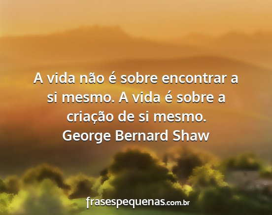 George Bernard Shaw - A vida não é sobre encontrar a si mesmo. A vida...