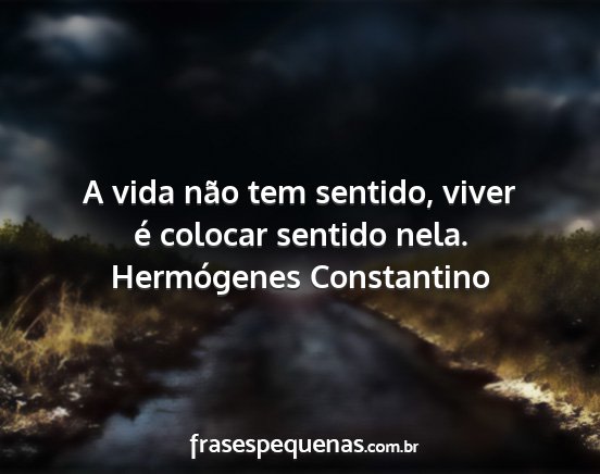 Hermógenes Constantino - A vida não tem sentido, viver é colocar sentido...