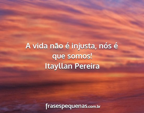 Itayllan Pereira - A vida não é injusta, nós é que somos!...
