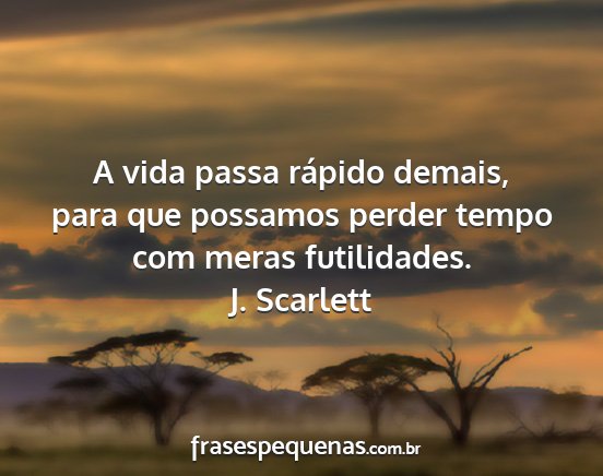 J. Scarlett - A vida passa rápido demais, para que possamos...