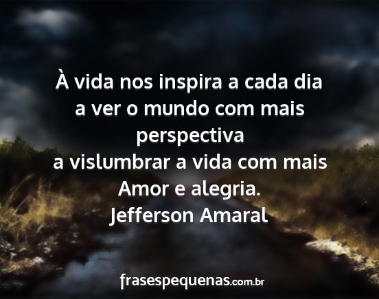 Jefferson Amaral - À vida nos inspira a cada dia a ver o mundo com...