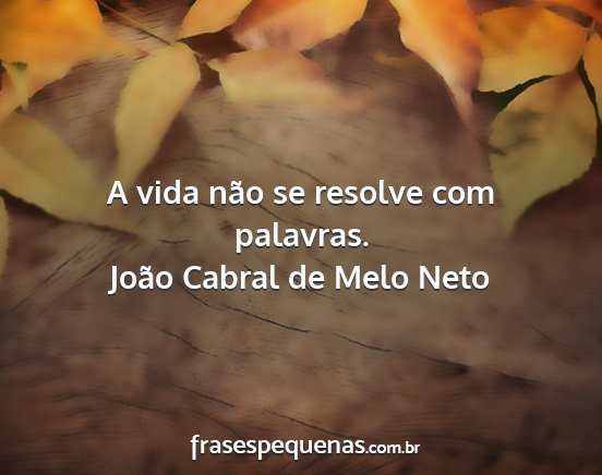João Cabral de Melo Neto - A vida não se resolve com palavras....