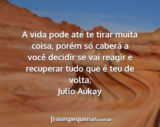 Julio Aukay - A vida pode até te tirar muita coisa, porém só...