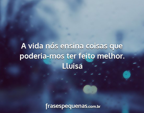 Lluisa - A vida nós ensina coisas que poderia-mos ter...