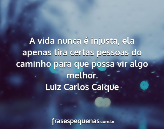 Luiz Carlos Caique - A vida nunca é injusta, ela apenas tira certas...