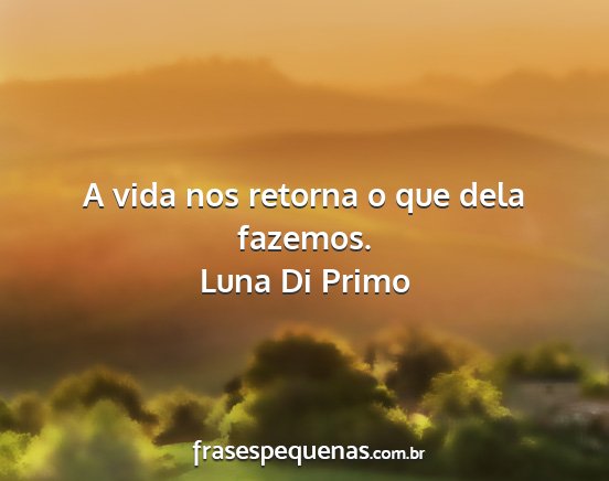 Luna Di Primo - A vida nos retorna o que dela fazemos....