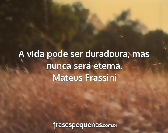 Mateus Frassini - A vida pode ser duradoura, mas nunca será eterna....