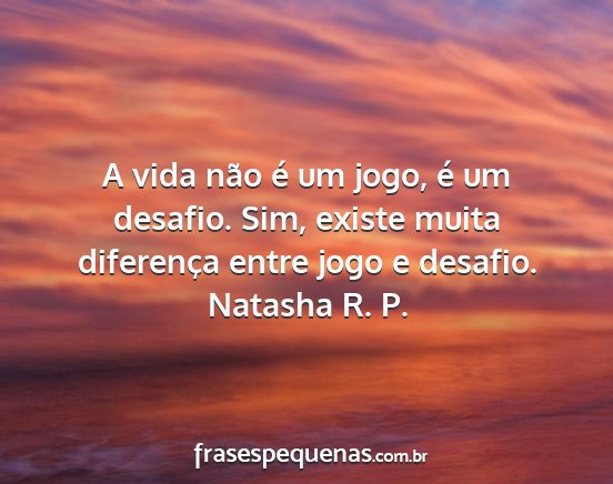 Natasha R. P. - A vida não é um jogo, é um desafio. Sim,...