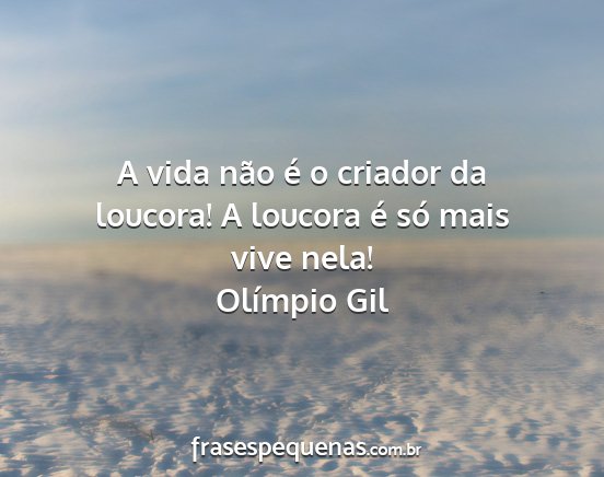 Olímpio Gil - A vida não é o criador da loucora! A loucora é...