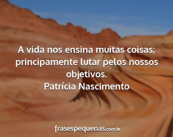 Patrícia Nascimento - A vida nos ensina muitas coisas; principamente...