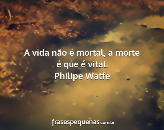 Philipe Watfe - A vida não é mortal, a morte é que é vital....