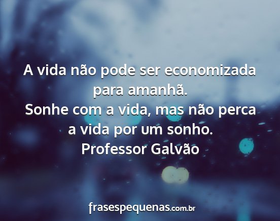 Professor Galvão - A vida não pode ser economizada para amanhã....