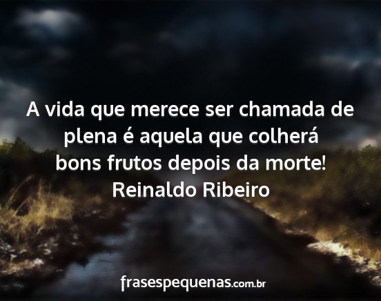 Reinaldo Ribeiro - A vida que merece ser chamada de plena é aquela...
