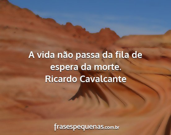 Ricardo Cavalcante - A vida não passa da fila de espera da morte....