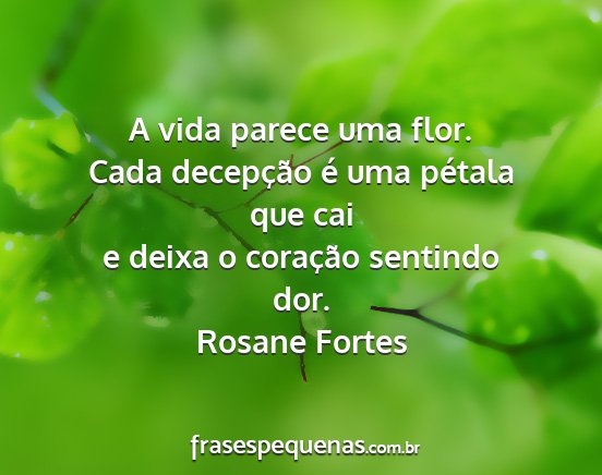 Rosane Fortes - A vida parece uma flor. Cada decepção é uma...