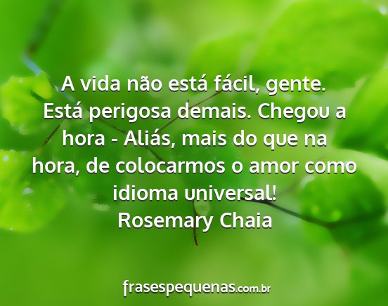 Rosemary Chaia - A vida não está fácil, gente. Está perigosa...