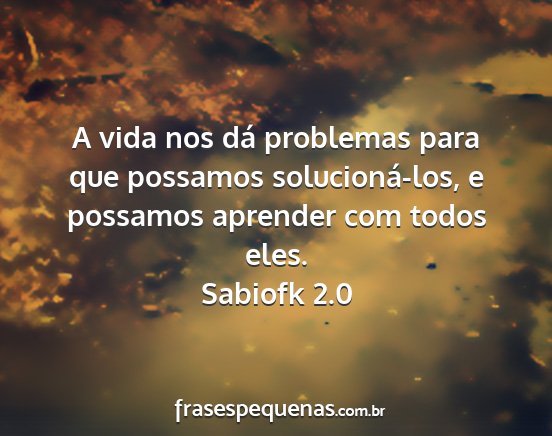 Sabiofk 2.0 - A vida nos dá problemas para que possamos...