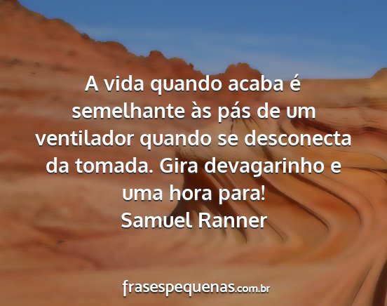 Samuel Ranner - A vida quando acaba é semelhante às pás de um...
