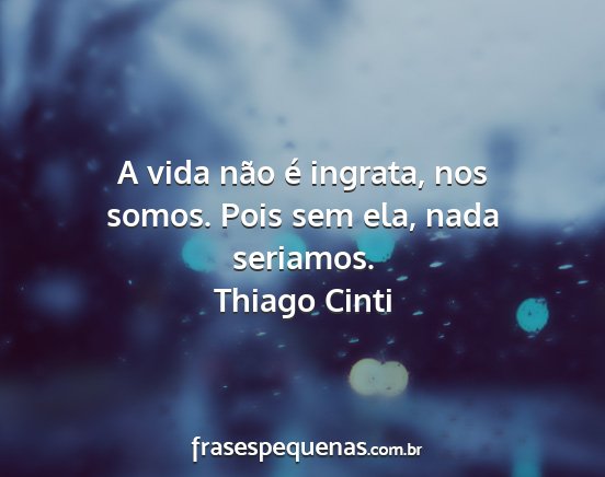 Thiago Cinti - A vida não é ingrata, nos somos. Pois sem ela,...