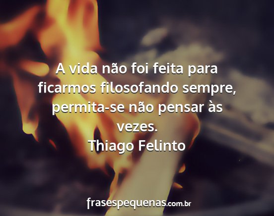 Thiago Felinto - A vida não foi feita para ficarmos filosofando...
