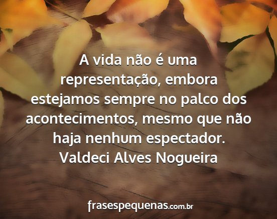 Valdeci Alves Nogueira - A vida não é uma representação, embora...