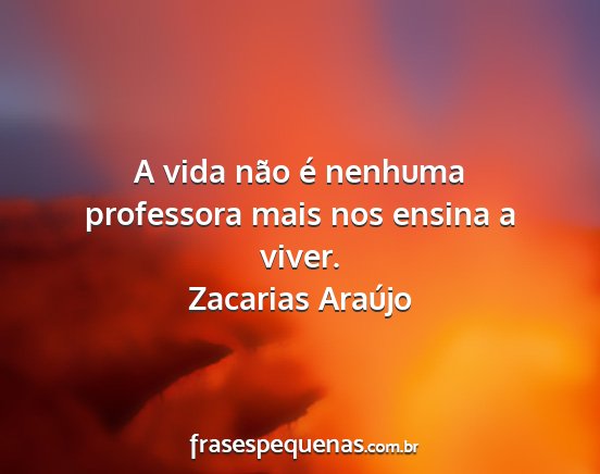 Zacarias Araújo - A vida não é nenhuma professora mais nos ensina...