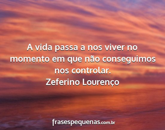 Zeferino Lourenço - A vida passa a nos viver no momento em que não...