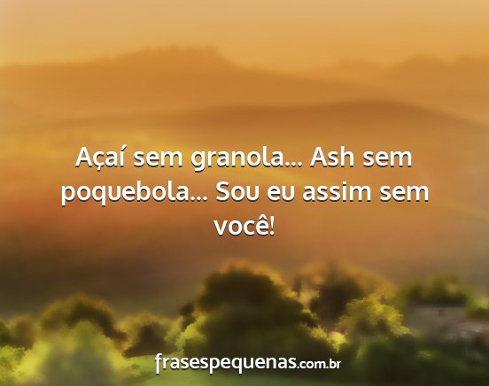 Açaí sem granola... Ash sem poquebola... Sou eu...