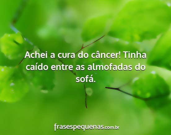 Achei a cura do câncer! Tinha caído entre as...